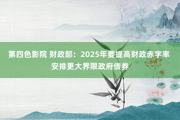 第四色影院 财政部：2025年要提高财政赤字率 安排更大界限政府债券