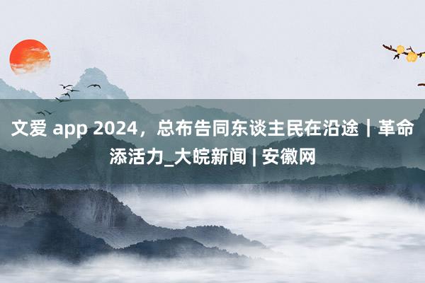 文爱 app 2024，总布告同东谈主民在沿途｜革命添活力_大皖新闻 | 安徽网