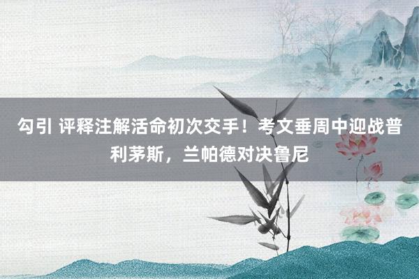 勾引 评释注解活命初次交手！考文垂周中迎战普利茅斯，兰帕德对决鲁尼