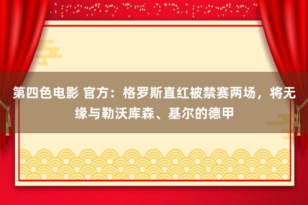 第四色电影 官方：格罗斯直红被禁赛两场，将无缘与勒沃库森、基尔的德甲