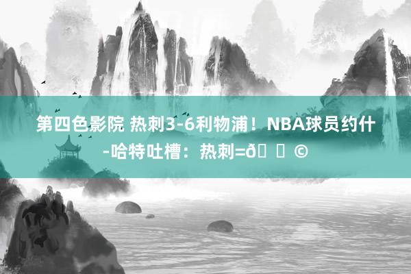 第四色影院 热刺3-6利物浦！NBA球员约什-哈特吐槽：热刺=💩