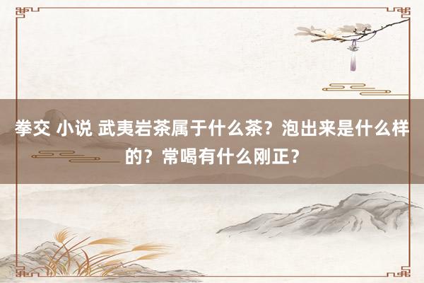 拳交 小说 武夷岩茶属于什么茶？泡出来是什么样的？常喝有什么刚正？