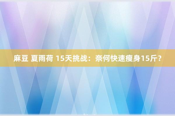 麻豆 夏雨荷 15天挑战：奈何快速瘦身15斤？