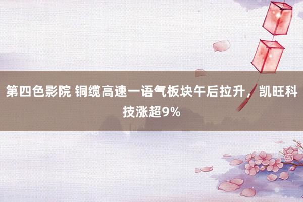 第四色影院 铜缆高速一语气板块午后拉升，凯旺科技涨超9%