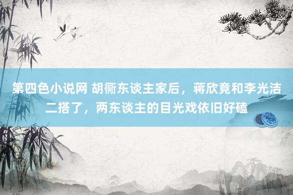 第四色小说网 胡衕东谈主家后，蒋欣竟和李光洁二搭了，两东谈主的目光戏依旧好磕