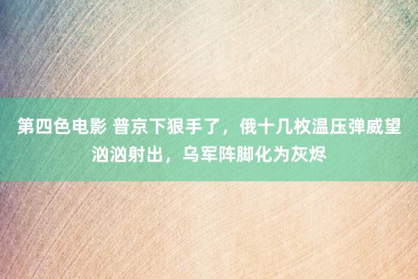 第四色电影 普京下狠手了，俄十几枚温压弹威望汹汹射出，乌军阵脚化为灰烬