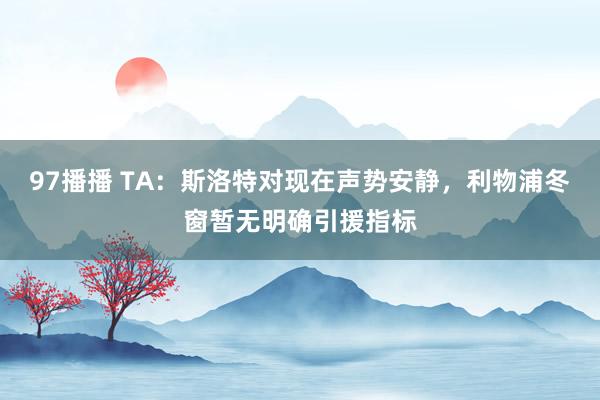 97播播 TA：斯洛特对现在声势安静，利物浦冬窗暂无明确引援指标