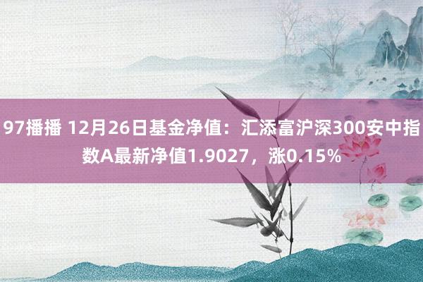 97播播 12月26日基金净值：汇添富沪深300安中指数A最新净值1.9027，涨0.15%