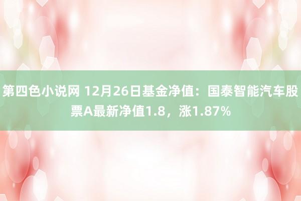 第四色小说网 12月26日基金净值：国泰智能汽车股票A最新净值1.8，涨1.87%