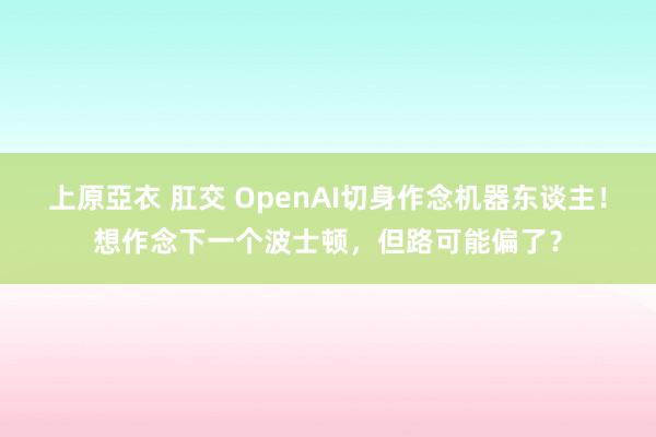 上原亞衣 肛交 OpenAI切身作念机器东谈主！想作念下一个波士顿，但路可能偏了？