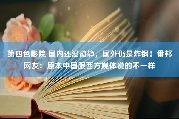 第四色影院 国内还没动静，国外仍是炸锅！番邦网友：原本中国跟西方媒体说的不一样