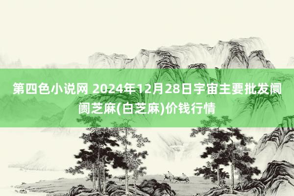 第四色小说网 2024年12月28日宇宙主要批发阛阓芝麻(白芝麻)价钱行情