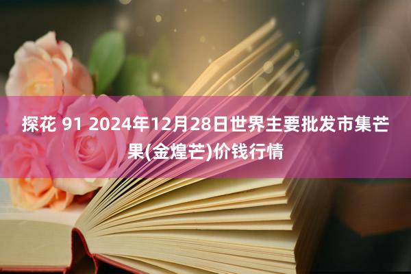 探花 91 2024年12月28日世界主要批发市集芒果(金煌芒)价钱行情