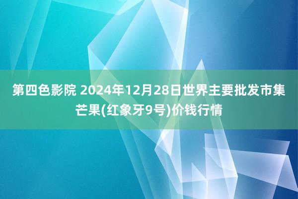 第四色影院 2024年12月28日世界主要批发市集芒果(红象牙9号)价钱行情