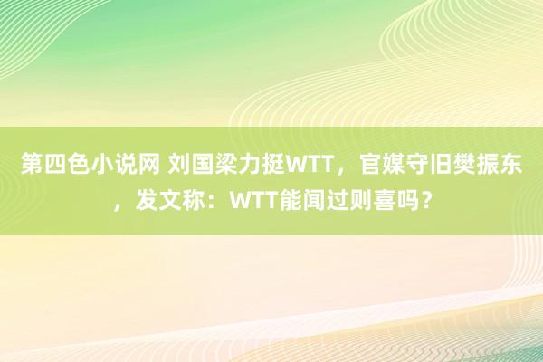 第四色小说网 刘国梁力挺WTT，官媒守旧樊振东，发文称：WTT能闻过则喜吗？