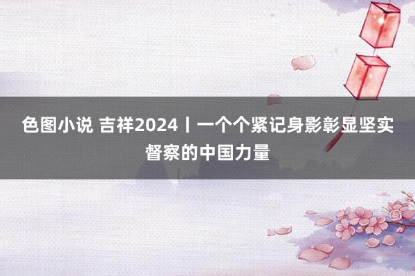 色图小说 吉祥2024丨一个个紧记身影彰显坚实督察的中国力量