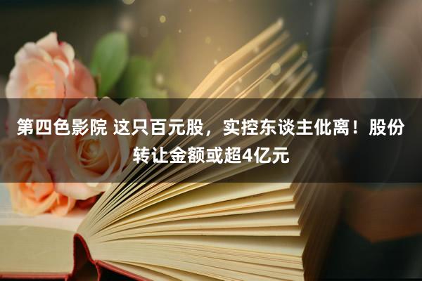 第四色影院 这只百元股，实控东谈主仳离！股份转让金额或超4亿元