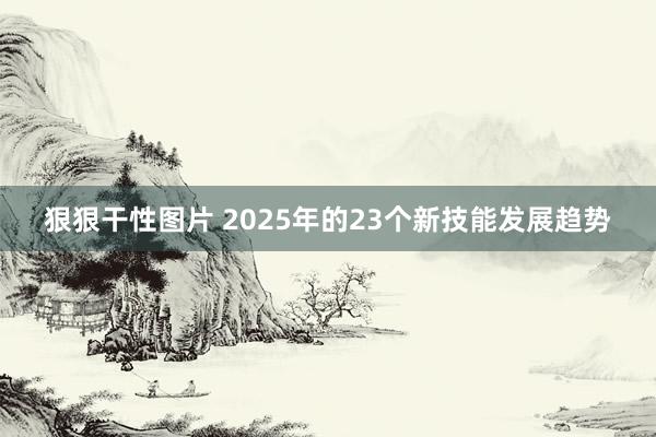 狠狠干性图片 2025年的23个新技能发展趋势