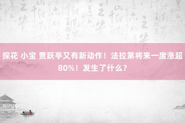 探花 小宝 贾跃亭又有新动作！法拉第将来一度涨超80%！发生了什么？