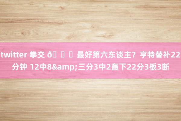 twitter 拳交 😏最好第六东谈主？亨特替补22分钟 12中8&三分3中2轰下22分3板3断