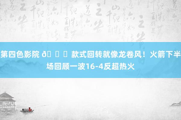 第四色影院 😝款式回转就像龙卷风！火箭下半场回顾一波16-4反超热火