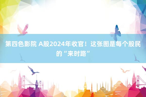 第四色影院 A股2024年收官！这张图是每个股民的“来时路”