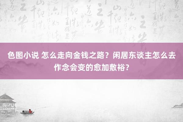 色图小说 怎么走向金钱之路？闲居东谈主怎么去作念会变的愈加敷裕？