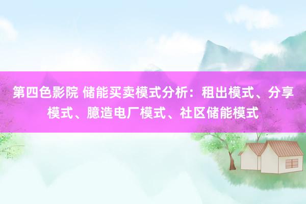 第四色影院 储能买卖模式分析：租出模式、分享模式、臆造电厂模式、社区储能模式