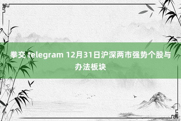 拳交 telegram 12月31日沪深两市强势个股与办法板块