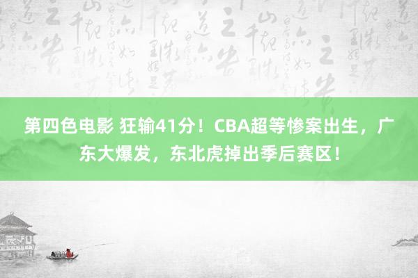 第四色电影 狂输41分！CBA超等惨案出生，广东大爆发，东北虎掉出季后赛区！