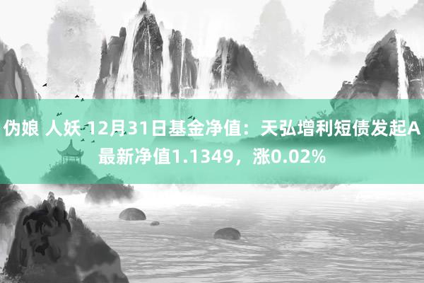 伪娘 人妖 12月31日基金净值：天弘增利短债发起A最新净值1.1349，涨0.02%