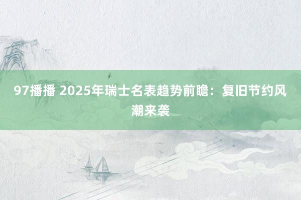 97播播 2025年瑞士名表趋势前瞻：复旧节约风潮来袭