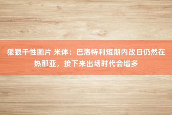 狠狠干性图片 米体：巴洛特利短期内改日仍然在热那亚，接下来出场时代会增多