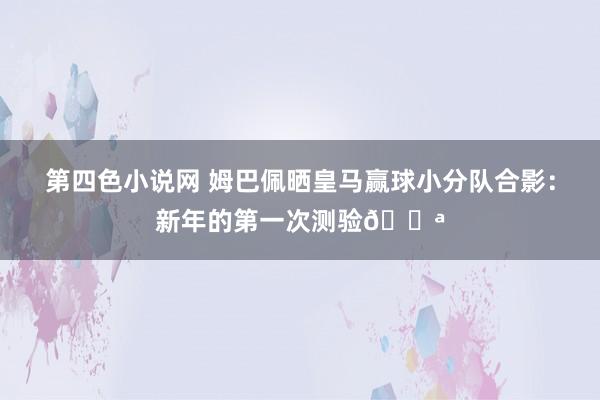 第四色小说网 姆巴佩晒皇马赢球小分队合影：新年的第一次测验💪