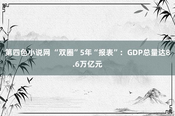 第四色小说网 “双圈”5年“报表”：GDP总量达8.6万亿元