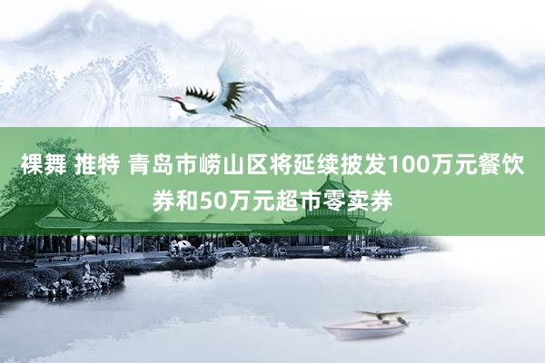 裸舞 推特 青岛市崂山区将延续披发100万元餐饮券和50万元超市零卖券