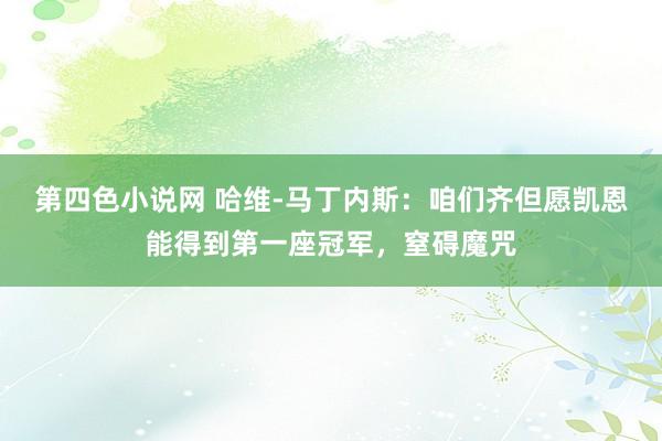 第四色小说网 哈维-马丁内斯：咱们齐但愿凯恩能得到第一座冠军，窒碍魔咒