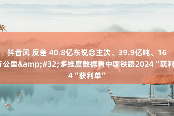 抖音风 反差 40.8亿东说念主次、39.9亿吨、16.2万公里&#32;多维度数据看中国铁路2024“获利单”