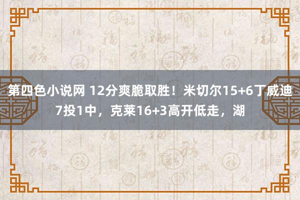 第四色小说网 12分爽脆取胜！米切尔15+6丁威迪7投1中，克莱16+3高开低走，湖