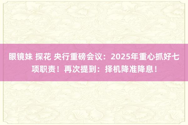 眼镜妹 探花 央行重磅会议：2025年重心抓好七项职责！再次提到：择机降准降息！