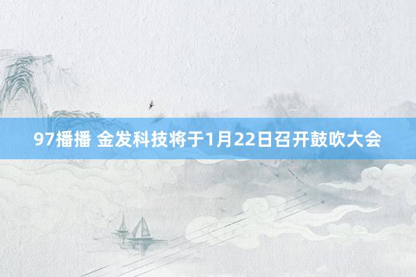 97播播 金发科技将于1月22日召开鼓吹大会