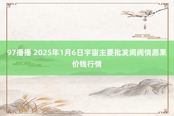 97播播 2025年1月6日宇宙主要批发阛阓情愿果价钱行情