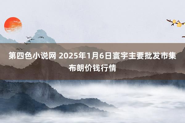 第四色小说网 2025年1月6日寰宇主要批发市集布朗价钱行情