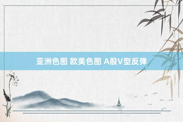 亚洲色图 欧美色图 A股V型反弹