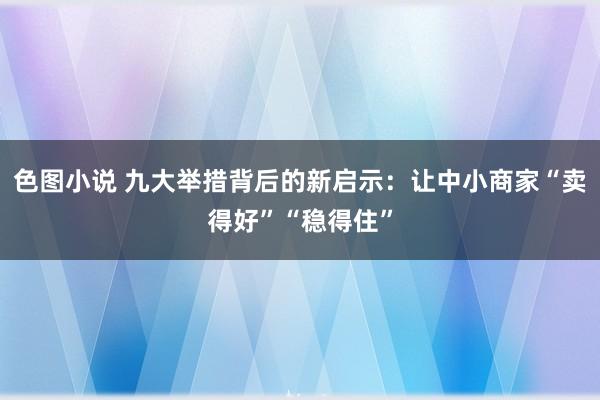 色图小说 九大举措背后的新启示：让中小商家“卖得好”“稳得住”