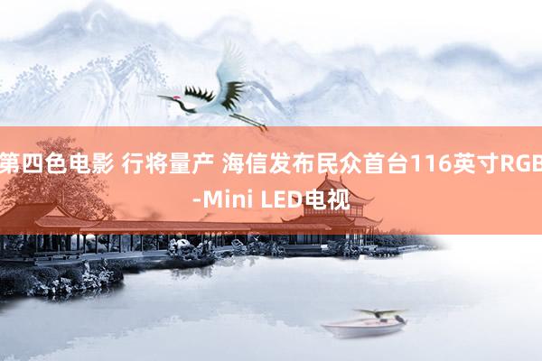 第四色电影 行将量产 海信发布民众首台116英寸RGB-Mini LED电视