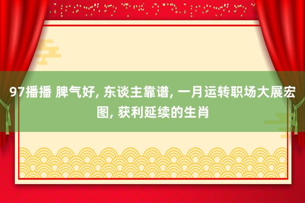 97播播 脾气好， 东谈主靠谱， 一月运转职场大展宏图， 获利延续的生肖