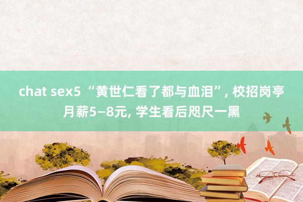 chat sex5 “黄世仁看了都与血泪”， 校招岗亭月薪5—8元， 学生看后咫尺一黑