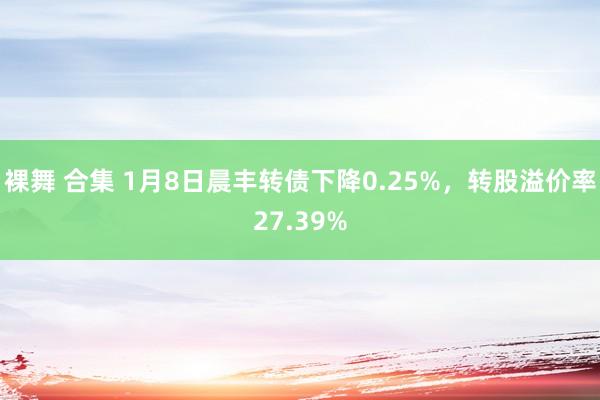 裸舞 合集 1月8日晨丰转债下降0.25%，转股溢价率27.39%