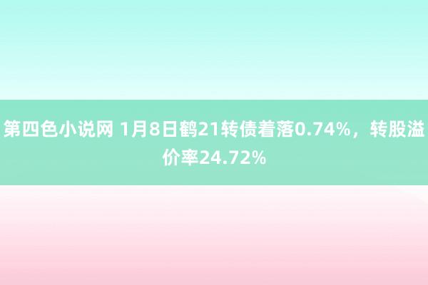 第四色小说网 1月8日鹤21转债着落0.74%，转股溢价率24.72%